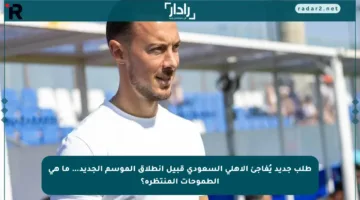 طلب جديد يُفاجئ الأهلي السعودي قبيل انطلاق الموسم الجديد… ما هي الطموحات المنتظرة؟